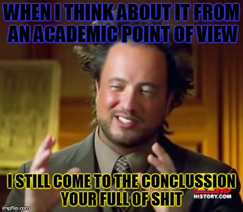 Ancient Aliens Meme | WHEN I THINK ABOUT IT FROM AN ACADEMIC POINT OF VIEW I STILL COME TO THE CONCLUSSION YOUR FULL OF SHIT | image tagged in memes,ancient aliens | made w/ Imgflip meme maker