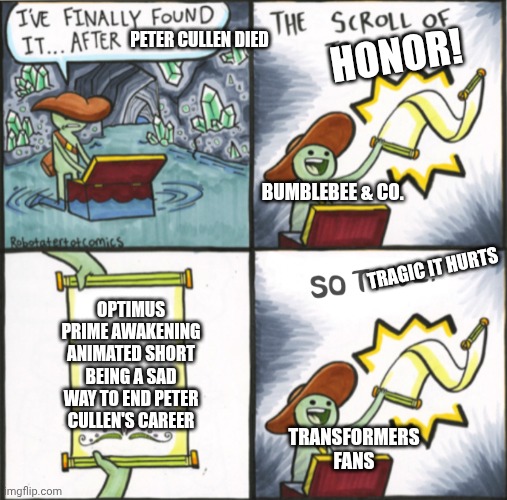 The Real Scroll Of Truth | Peter Cullen died; Honor! Bumblebee & co. Tragic it hurts; Optimus Prime Awakening animated short being a sad way to end Peter Cullen's career; Transformers fans | image tagged in the real scroll of truth,transformers,rip,tribute,peter cullen | made w/ Imgflip meme maker