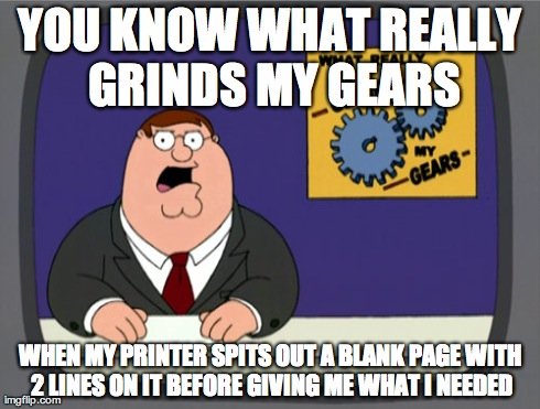 Peter Griffin News Meme | YOU KNOW WHAT REALLY GRINDS MY GEARS WHEN MY PRINTER SPITS OUT A BLANK PAGE WITH 2 LINES ON IT BEFORE GIVING ME WHAT I NEEDED | image tagged in memes,peter griffin news | made w/ Imgflip meme maker