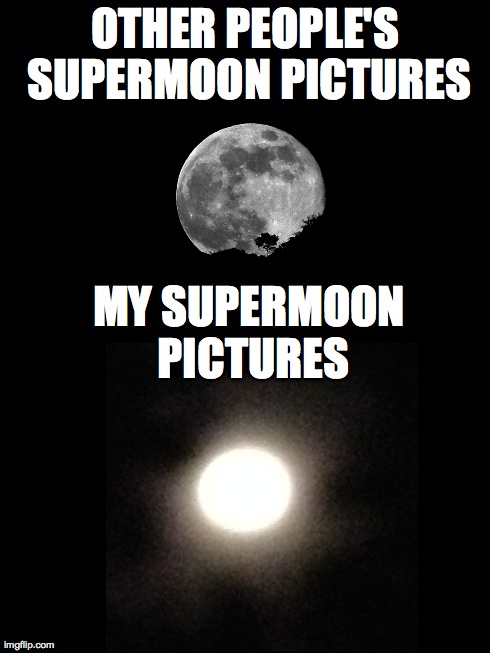 My pictures look so great! | OTHER PEOPLE'S SUPERMOON PICTURES MY SUPERMOON PICTURES | image tagged in moon,supermoon,pictures | made w/ Imgflip meme maker