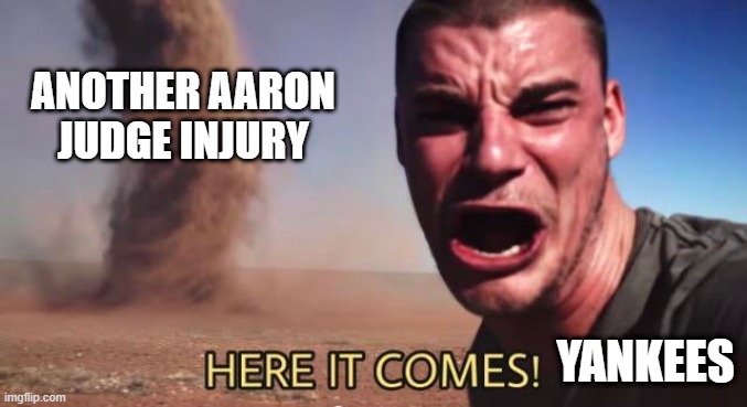 For fuck sake... | another aaron judge injury; yankees | image tagged in here it comes,baseball,mlb,yankees,aaron judge | made w/ Imgflip meme maker