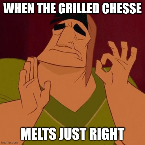 When the grill cheese melts just right | When the grilled chesse; Melts just right | image tagged in when x just right | made w/ Imgflip meme maker