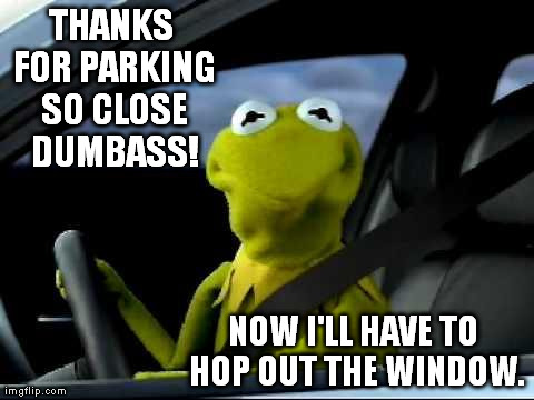 Kermit Car | THANKS FOR PARKING SO CLOSE DUMBASS! NOW I'LL HAVE TO HOP OUT THE WINDOW. | image tagged in kermit car | made w/ Imgflip meme maker