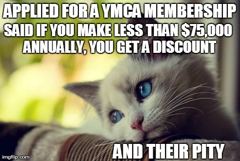 First World Problems Cat | APPLIED FOR A YMCA MEMBERSHIP SAID IF YOU MAKE LESS THAN $75,000 ANNUALLY, YOU GET A DISCOUNT AND THEIR PITY | image tagged in memes,first world problems cat | made w/ Imgflip meme maker