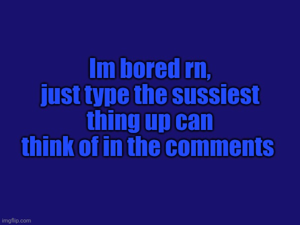 ... | Im bored rn, just type the sussiest thing up can think of in the comments | image tagged in blank | made w/ Imgflip meme maker