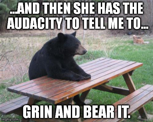 Bad Luck Bear | ...AND THEN SHE HAS THE AUDACITY TO TELL ME TO... GRIN AND BEAR IT. | image tagged in memes,bad luck bear | made w/ Imgflip meme maker