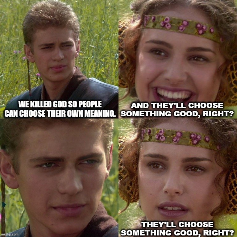 Something good | We killed God so people can choose their own meaning. And they'll choose something good, right? They'll choose something good, right? | image tagged in anakin padme 4 panel,philosophy | made w/ Imgflip meme maker
