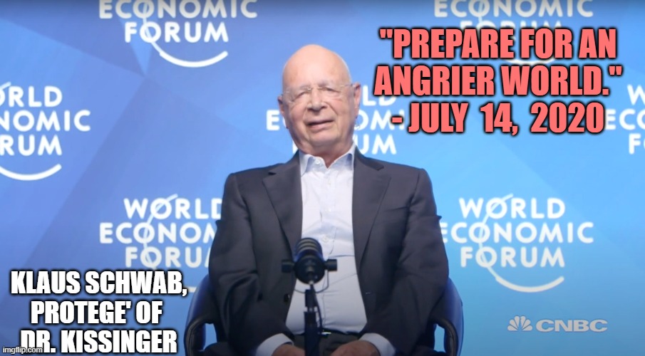 Klaus Schwab | "Prepare for an
Angrier World."
- July  14,  2020 Klaus Schwab,
protege' of 
Dr. Kissinger | image tagged in klaus schwab | made w/ Imgflip meme maker