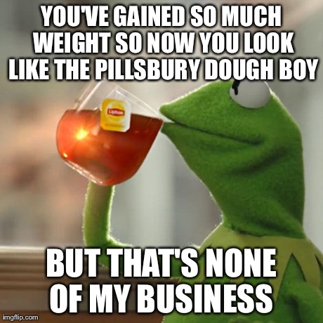 But That's None Of My Business | YOU'VE GAINED SO MUCH WEIGHT SO NOW YOU LOOK LIKE THE PILLSBURY DOUGH BOY BUT THAT'S NONE OF MY BUSINESS
 | image tagged in memes,but thats none of my business,kermit the frog | made w/ Imgflip meme maker
