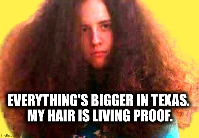 Everything's Bigger in Texas. | Everything's Bigger in Texas. 
My hair is living proof. | image tagged in bushy frizzy tangled red hair afro bad hair,bad hair day,texas | made w/ Imgflip meme maker