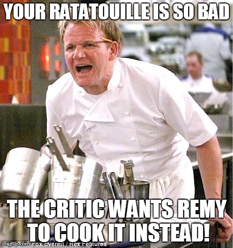 Chef Gordon Ramsay Meme | YOUR RATATOUILLE IS SO BAD THE CRITIC WANTS REMY TO COOK IT INSTEAD! | image tagged in memes,chef gordon ramsay | made w/ Imgflip meme maker