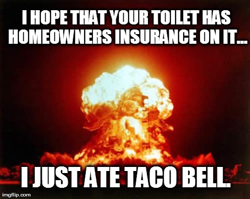 Nuclear Explosion Meme | I HOPE THAT YOUR TOILET HAS HOMEOWNERS INSURANCE ON IT... I JUST ATE TACO BELL. | image tagged in memes,nuclear explosion | made w/ Imgflip meme maker