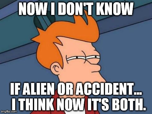 Futurama Fry Meme | NOW I DON'T KNOW IF ALIEN OR ACCIDENT...  I THINK NOW IT'S BOTH. | image tagged in memes,futurama fry | made w/ Imgflip meme maker