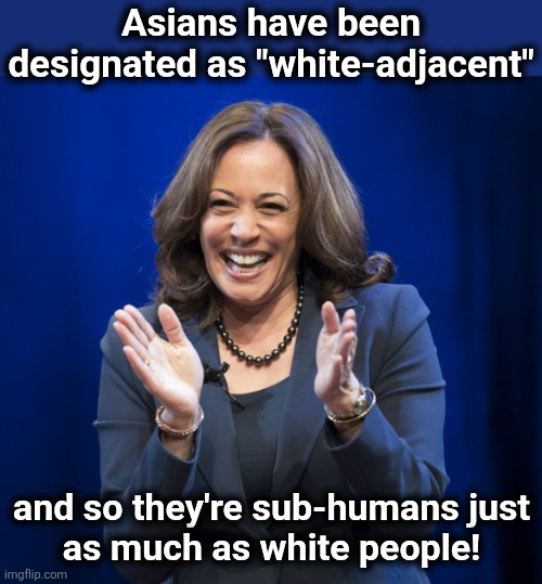 Kamala Harris laughing | Asians have been designated as "white-adjacent" and so they're sub-humans just
as much as white people! | image tagged in kamala harris laughing | made w/ Imgflip meme maker