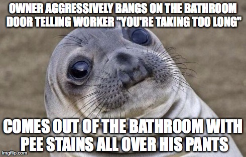 Awkward Moment Sealion | OWNER AGGRESSIVELY BANGS ON THE BATHROOM DOOR TELLING WORKER "YOU'RE TAKING TOO LONG" COMES OUT OF THE BATHROOM WITH PEE STAINS ALL OVER HIS | image tagged in memes,awkward moment sealion | made w/ Imgflip meme maker