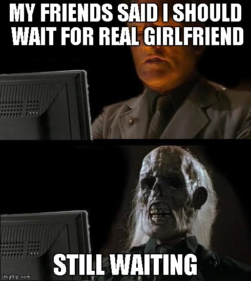 I'll Just Wait Here | MY FRIENDS SAID I SHOULD WAIT FOR REAL GIRLFRIEND STILL WAITING | image tagged in memes,ill just wait here | made w/ Imgflip meme maker