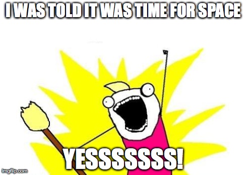 X All The Y | I WAS TOLD IT WAS TIME FOR SPACE YESSSSSSS! | image tagged in memes,x all the y | made w/ Imgflip meme maker
