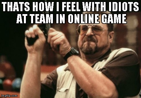 Am I The Only One Around Here Meme | THATS HOW I FEEL WITH IDIOTS AT TEAM IN ONLINE GAME | image tagged in memes,am i the only one around here | made w/ Imgflip meme maker