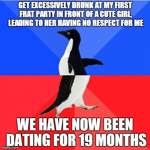 Socially Awkward Awesome Penguin | GET EXCESSIVELY DRUNK AT MY FIRST FRAT PARTY IN FRONT OF A CUTE GIRL, LEADING TO HER HAVING NO RESPECT FOR ME WE HAVE NOW BEEN DATING FOR 19 | image tagged in memes,socially awkward awesome penguin,AdviceAnimals | made w/ Imgflip meme maker
