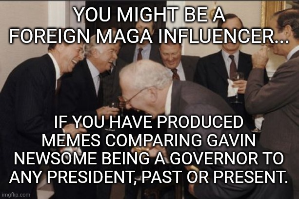 Just pick New York or Califor ia and trash it!! | You might be a foreign MAGA INFLUENCER... If you have produced memes comparing Gavin Newsome being a governor to any PRESIDENT, past or present. | image tagged in memes,laughing men in suits | made w/ Imgflip meme maker