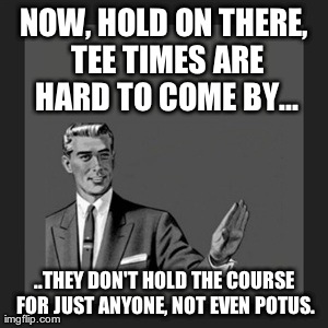 Now, Hold On There... | NOW, HOLD ON THERE, TEE TIMES ARE HARD TO COME BY... ..THEY DON'T HOLD THE COURSE FOR JUST ANYONE, NOT EVEN POTUS. | image tagged in memes,kill yourself guy,potus,golf | made w/ Imgflip meme maker