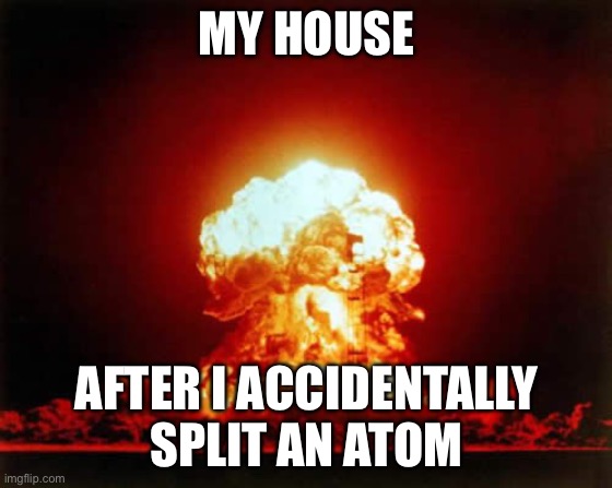 Nuclear Explosion Meme | my house; after I accidentally split an atom | image tagged in memes,nuclear explosion | made w/ Imgflip meme maker
