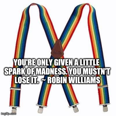 Robin Williams Suspenders | YOU'RE ONLY GIVEN A LITTLE SPARK OF MADNESS. YOU MUSTN'T LOSE IT.  ~ ROBIN WILLIAMS | image tagged in robin williams,mork,suspenders,quote | made w/ Imgflip meme maker