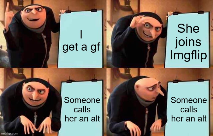 Gru's Plan | I get a gf; She joins Imgflip; Someone calls her an alt; Someone calls her an alt | image tagged in memes,gru's plan | made w/ Imgflip meme maker