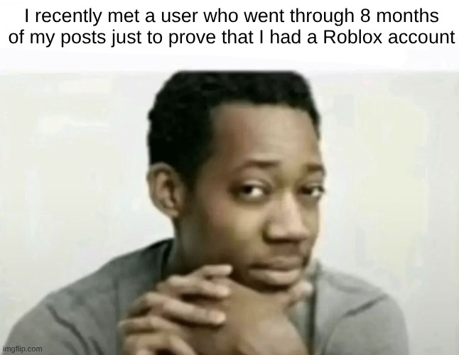 are we deadass | I recently met a user who went through 8 months of my posts just to prove that I had a Roblox account | image tagged in are we deadass | made w/ Imgflip meme maker