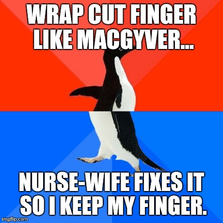 Socially awkward pinguin | WRAP CUT FINGER LIKE MACGYVER... NURSE-WIFE FIXES IT SO I KEEP MY FINGER. | image tagged in socially awkward pinguin,AdviceAnimals | made w/ Imgflip meme maker