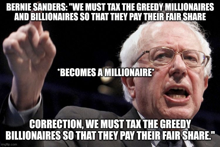 all of a sudden against heavy tax rates against millionaires, I wonder why. | Bernie sanders: "we must tax the greedy millionaires and billionaires so that they pay their fair share; *becomes a millionaire*; Correction, we must tax the greedy billionaires so that they pay their fair share." | image tagged in bernie sanders | made w/ Imgflip meme maker