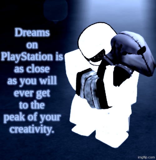 Reprieve Yabuki | Dreams on PlayStation is as close as you will ever get to the peak of your creativity. | image tagged in reprieve yabuki | made w/ Imgflip meme maker