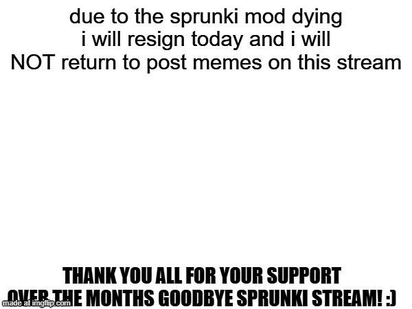 my last image on this stream. | due to the sprunki mod dying i will resign today and i will NOT return to post memes on this stream; thank you all for your support over the months goodbye sprunki stream! :) | made w/ Imgflip meme maker