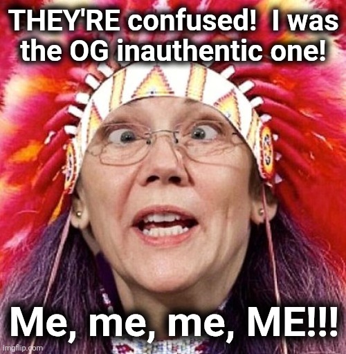 Elizabeth Warren | THEY'RE confused!  I was
the OG inauthentic one! Me, me, me, ME!!! | image tagged in elizabeth warren | made w/ Imgflip meme maker