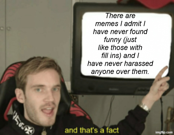 My indefinite stance on memes I have never found funny. | There are memes I admit I have never found funny (just like those with fill ins) and I have never harassed anyone over them. | image tagged in and that's a fact | made w/ Imgflip meme maker