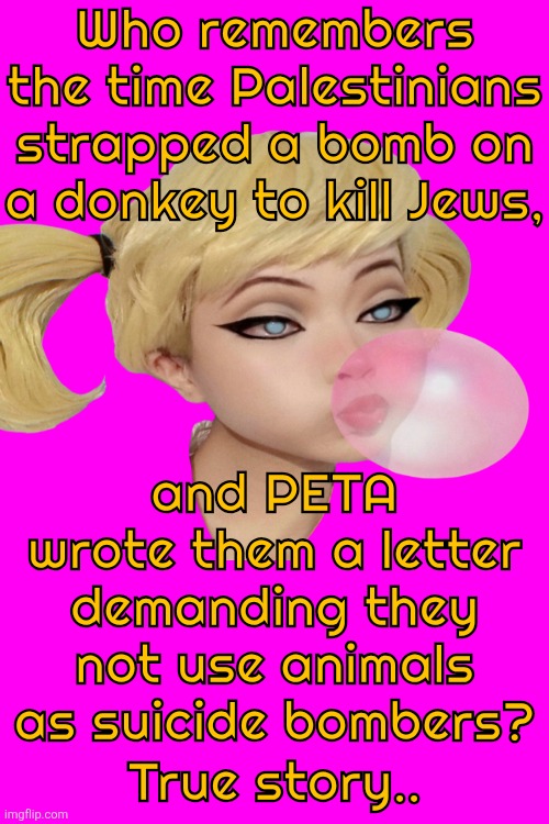 Who remembers the time Palestinians strapped a bomb on a donkey to kill Jews, and PETA wrote them a letter demanding they not use animals as suicide bombers? True story.. | made w/ Imgflip meme maker