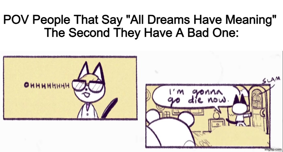 Title | POV People That Say "All Dreams Have Meaning" 
The Second They Have A Bad One: | image tagged in imma go die now,memes,dreams,guess i'll die,nightmare,oh wow are you actually reading these tags | made w/ Imgflip meme maker