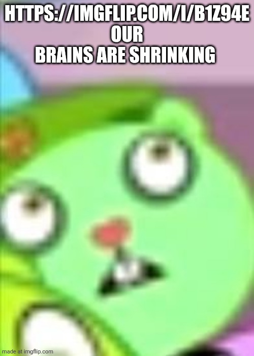 (you/me)Flippy when: meme | https://imgflip.com/i/b1z94e
OUR BRAINS ARE SHRINKING | image tagged in you/me flippy when meme | made w/ Imgflip meme maker