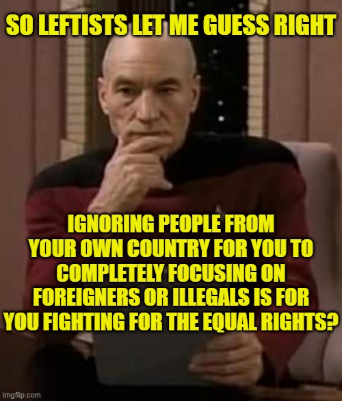 ...Leftists logic | so leftists let me guess right; ignoring people from your own country for you to completely focusing on foreigners or illegals is for you fighting for the equal rights? | image tagged in picard thinking,remix | made w/ Imgflip meme maker