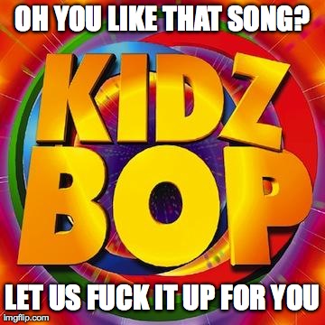 OH YOU LIKE THAT SONG? LET US F**K IT UP FOR YOU | image tagged in kidz bop | made w/ Imgflip meme maker