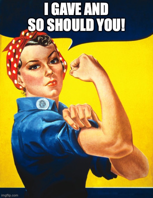 Rosie the riveter | I gave and so should you! | image tagged in rosie the riveter | made w/ Imgflip meme maker