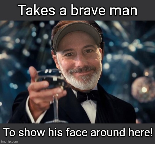 Takes a brave man To show his face around here! | made w/ Imgflip meme maker