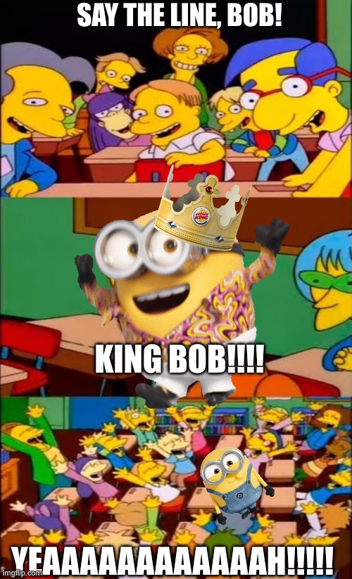 Say the line bob! | Say the line, Bob! KING BOB!!!! Yeaaaaaaaaaaaah!!!!! | image tagged in say the line bart simpsons,minions king bob,banana | made w/ Imgflip meme maker