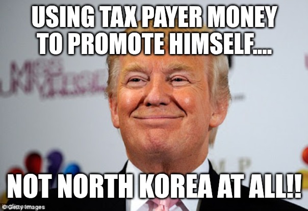 North Korea Donny | Using tax payer money to promote himself.... Not north Korea at all!! | image tagged in donald trump,trump,maga,nevertrump,trump sucks,conservative | made w/ Imgflip meme maker