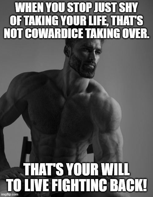 Let that will to live overcome! | When you stop just shy of taking your life, that's not cowardice taking over. That's your will to live fightinc back! | image tagged in giga chad,wholesome | made w/ Imgflip meme maker