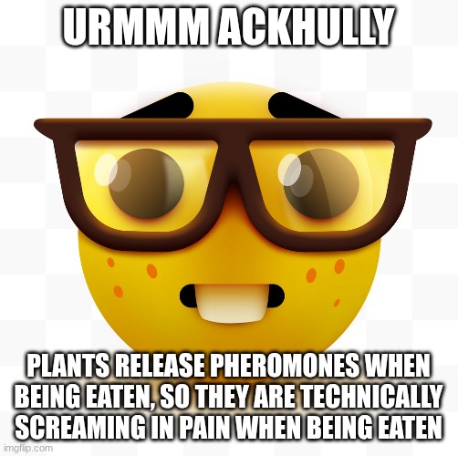 Nerd emoji | urmmm ackhully Plants release pheromones when being eaten, so they are technically screaming in pain when being eaten | image tagged in nerd emoji | made w/ Imgflip meme maker
