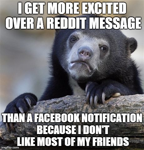 Confession Bear | I GET MORE EXCITED OVER A REDDIT MESSAGE THAN A FACEBOOK NOTIFICATION BECAUSE I DON'T LIKE MOST OF MY FRIENDS | image tagged in memes,confession bear,AdviceAnimals | made w/ Imgflip meme maker