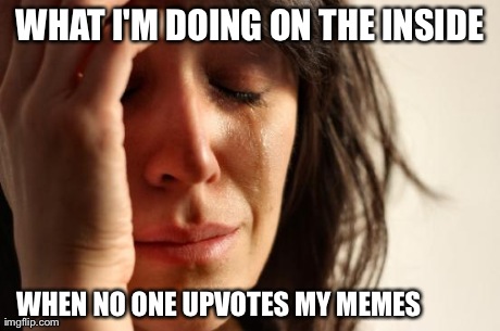 First World Problems Meme | WHAT I'M DOING ON THE INSIDE WHEN NO ONE UPVOTES MY MEMES | image tagged in memes,first world problems | made w/ Imgflip meme maker