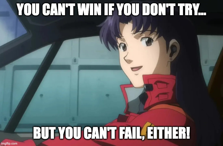 Misato: Can't win if you don't try... but you can't fail, either