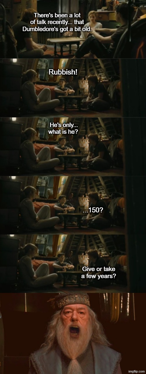 There's been a lot of talk recently... that Dumbledore's got a bit old. Rubbish! He's only... what is he? ...150? Give or take a few years? | image tagged in harry potter,angry dumbledore,dumbledore,hermione granger,ron weasley,harry potter meme | made w/ Imgflip meme maker